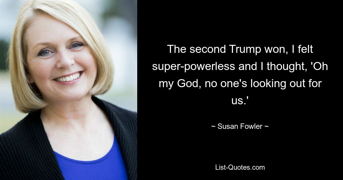 The second Trump won, I felt super-powerless and I thought, 'Oh my God, no one's looking out for us.' — © Susan Fowler