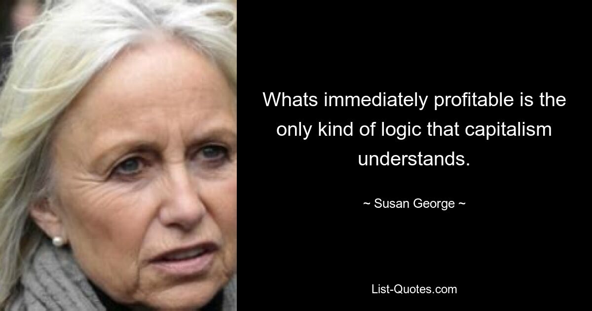 Whats immediately profitable is the only kind of logic that capitalism understands. — © Susan George