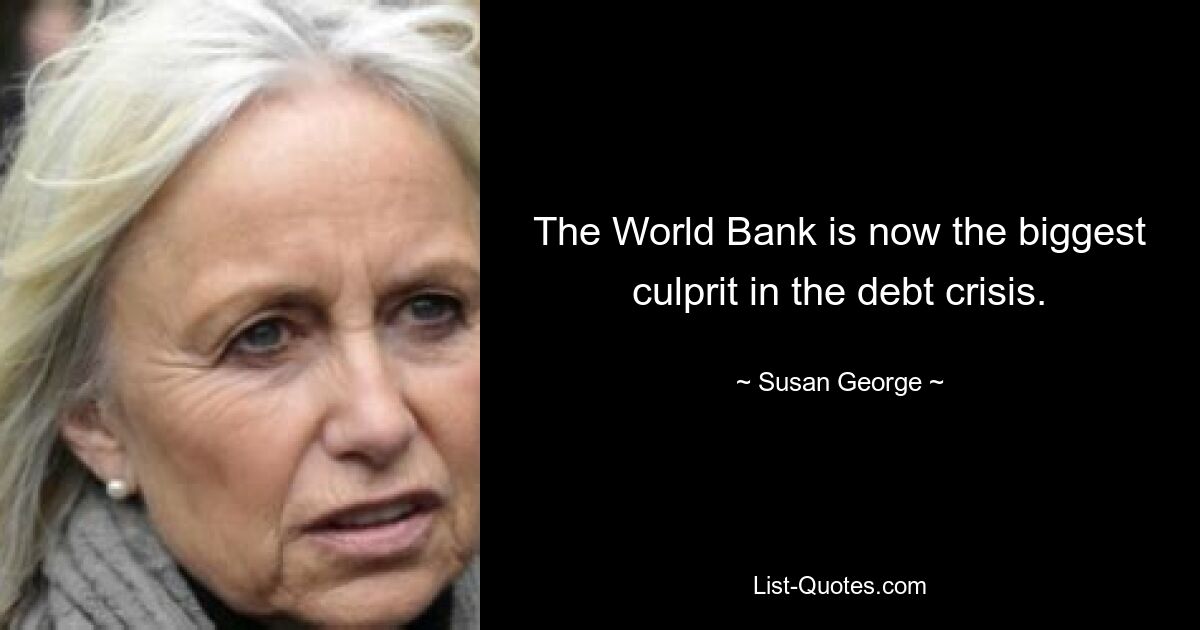 The World Bank is now the biggest culprit in the debt crisis. — © Susan George