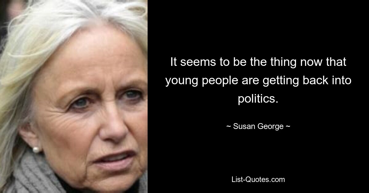 It seems to be the thing now that young people are getting back into politics. — © Susan George