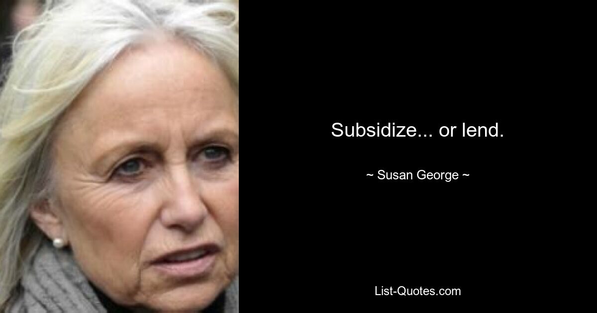 Subsidize... or lend. — © Susan George