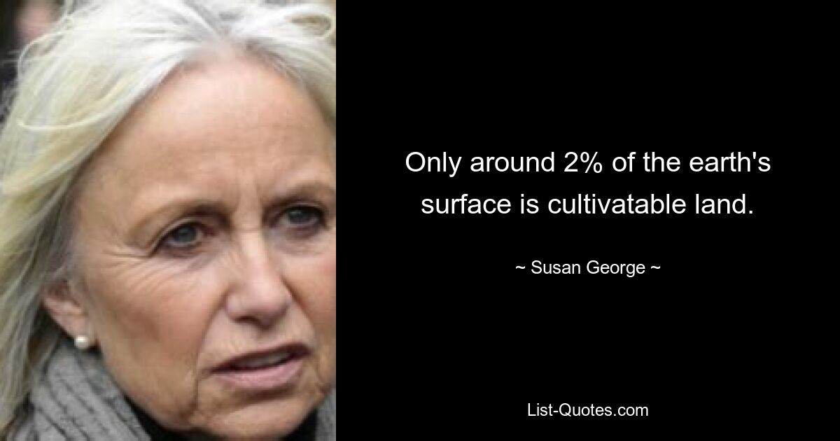 Only around 2% of the earth's surface is cultivatable land. — © Susan George