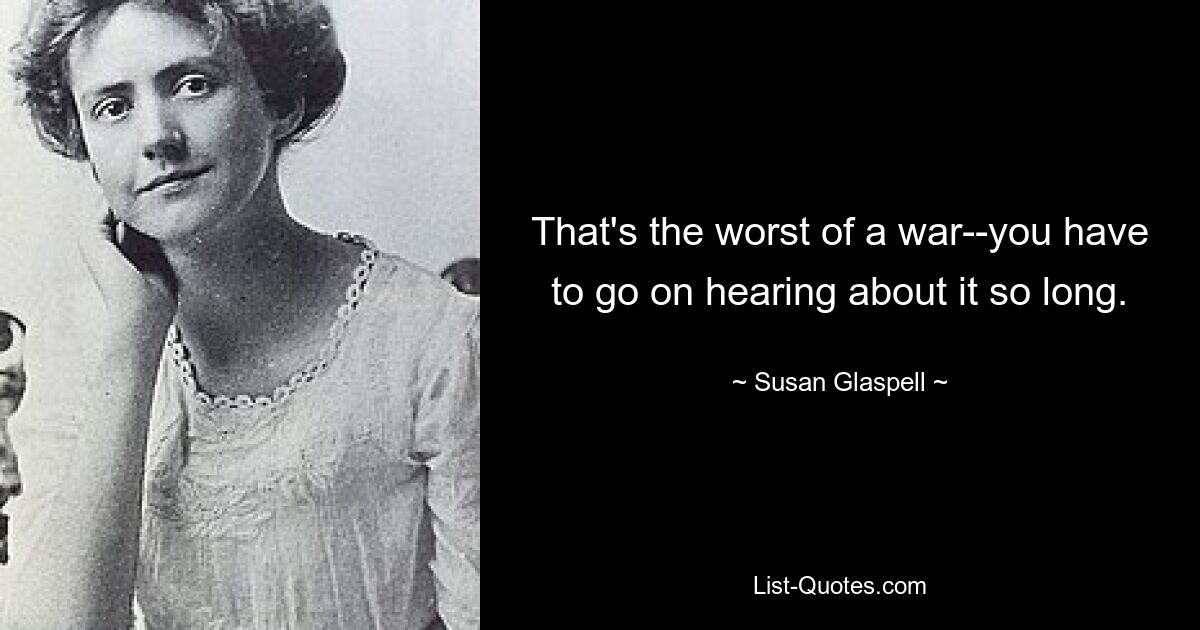 That's the worst of a war--you have to go on hearing about it so long. — © Susan Glaspell