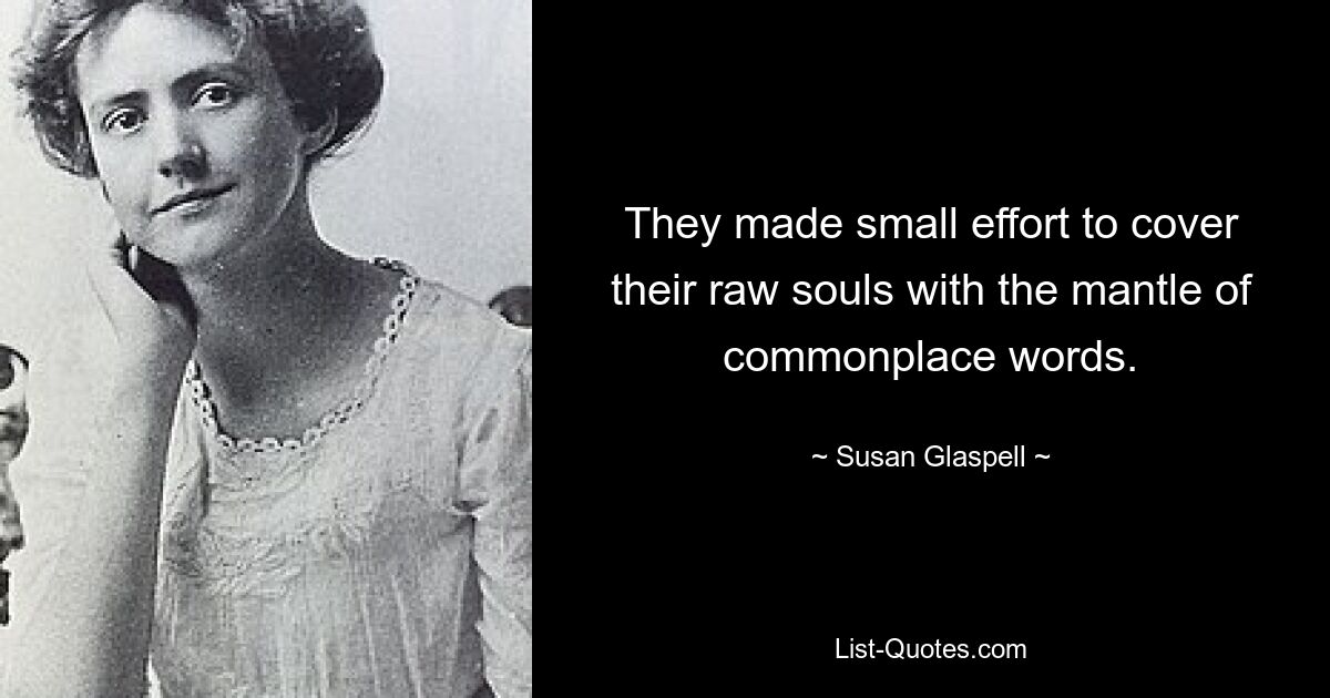 They made small effort to cover their raw souls with the mantle of commonplace words. — © Susan Glaspell