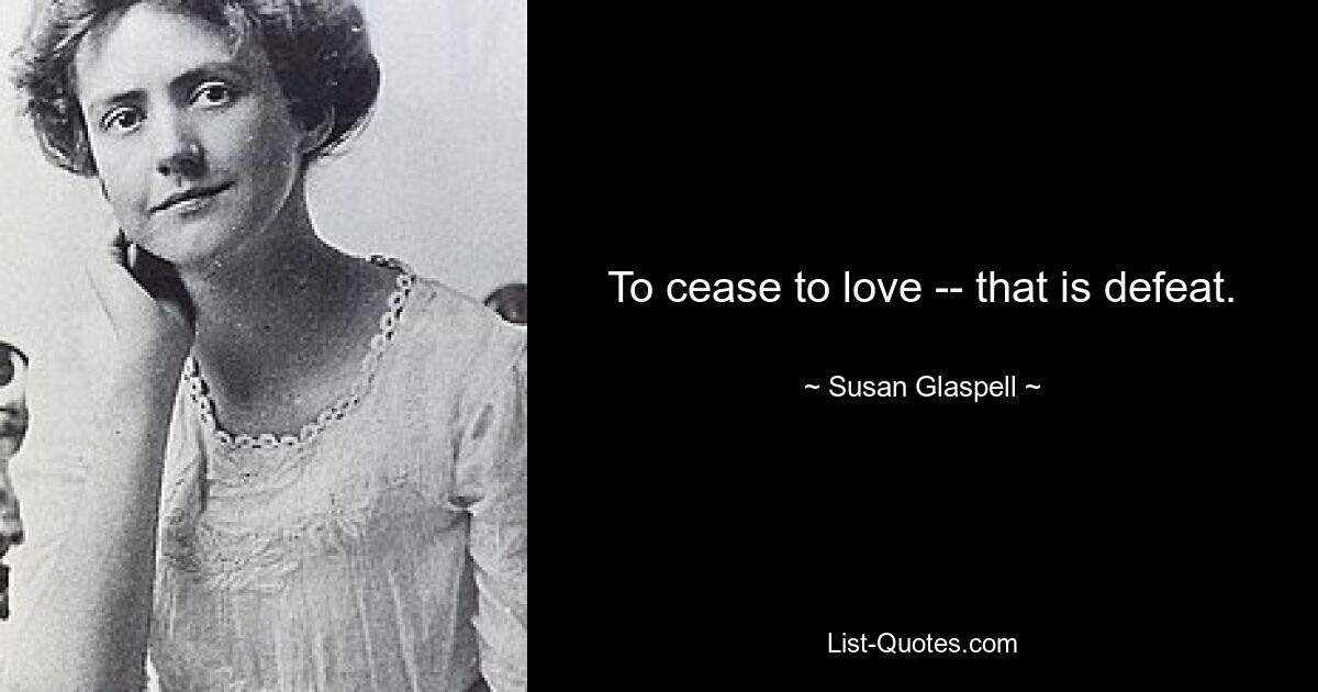 To cease to love -- that is defeat. — © Susan Glaspell