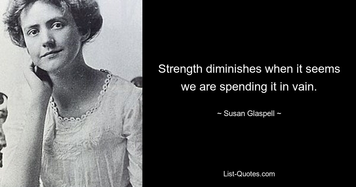 Strength diminishes when it seems we are spending it in vain. — © Susan Glaspell