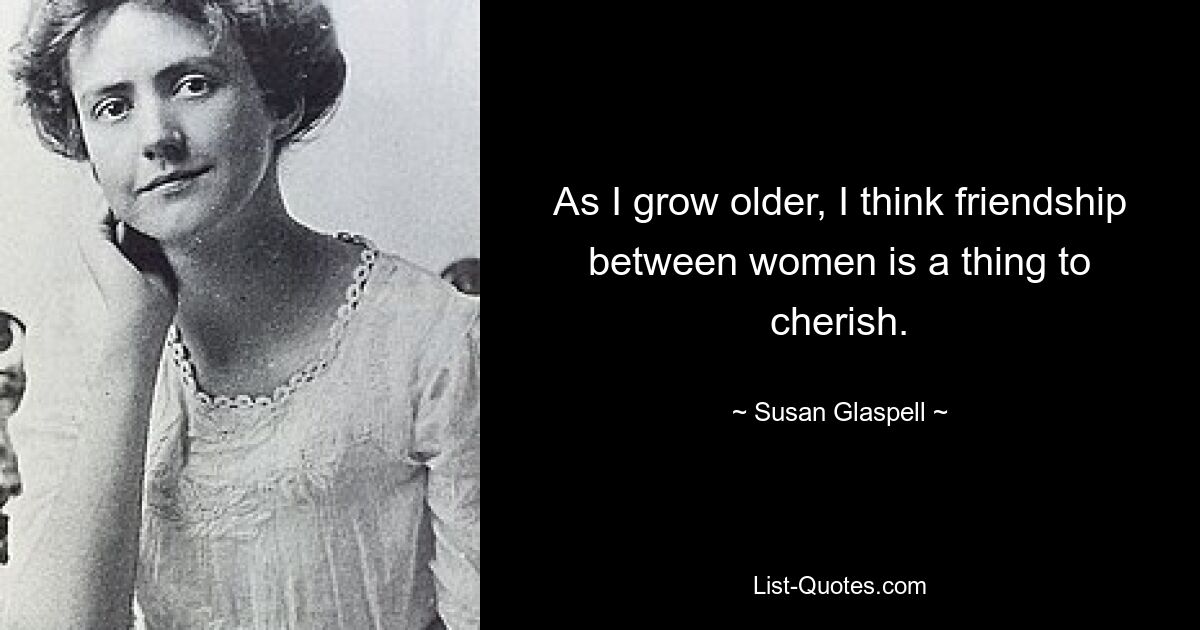 As I grow older, I think friendship between women is a thing to cherish. — © Susan Glaspell