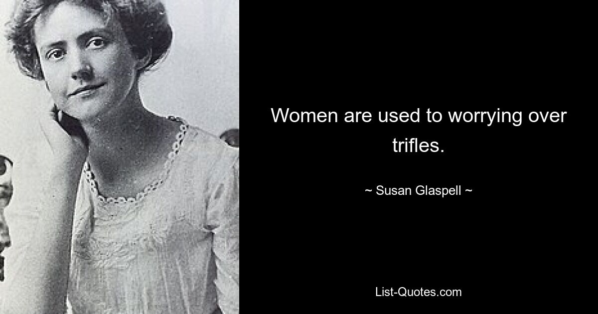 Women are used to worrying over trifles. — © Susan Glaspell