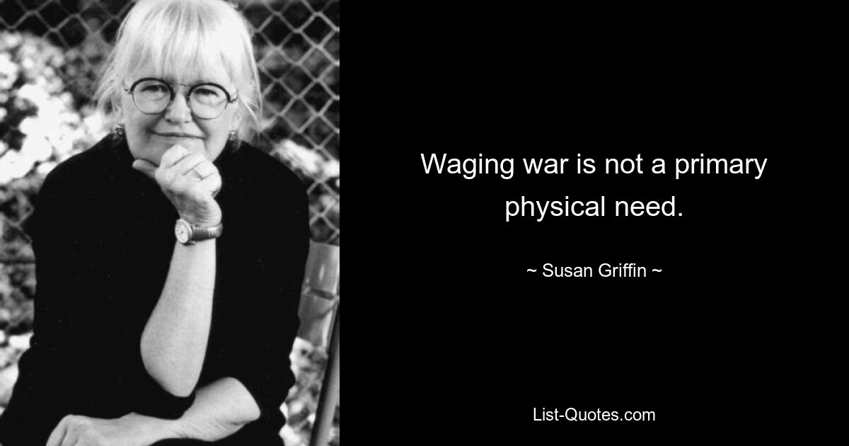 Waging war is not a primary physical need. — © Susan Griffin