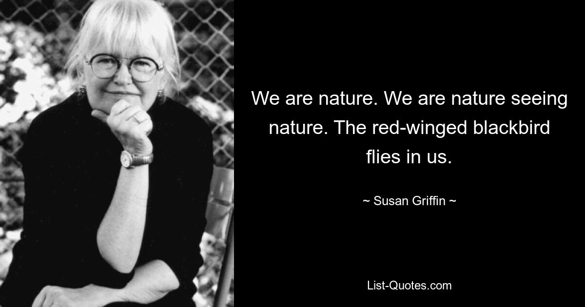 We are nature. We are nature seeing nature. The red-winged blackbird flies in us. — © Susan Griffin