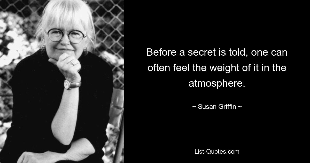 Before a secret is told, one can often feel the weight of it in the atmosphere. — © Susan Griffin