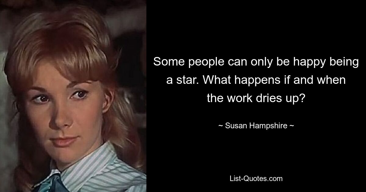 Some people can only be happy being a star. What happens if and when the work dries up? — © Susan Hampshire