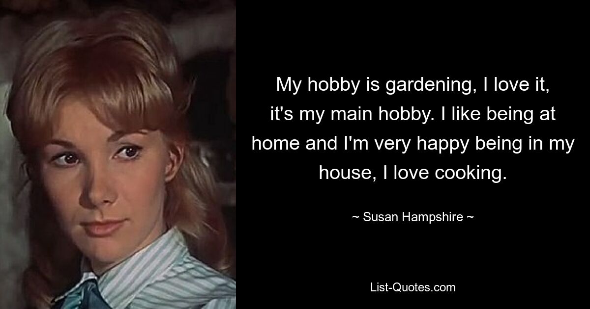 My hobby is gardening, I love it, it's my main hobby. I like being at home and I'm very happy being in my house, I love cooking. — © Susan Hampshire