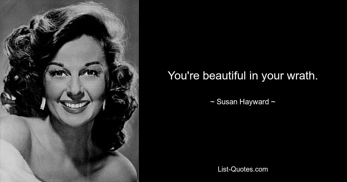 You're beautiful in your wrath. — © Susan Hayward