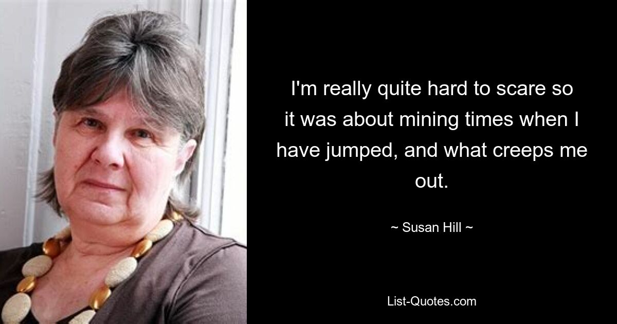 I'm really quite hard to scare so it was about mining times when I have jumped, and what creeps me out. — © Susan Hill