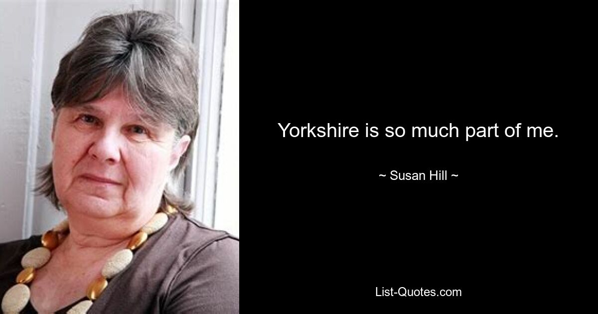 Yorkshire is so much part of me. — © Susan Hill