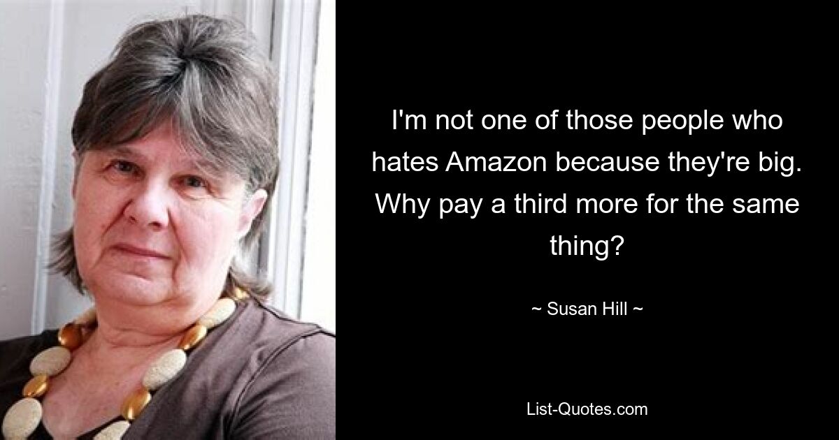 I'm not one of those people who hates Amazon because they're big. Why pay a third more for the same thing? — © Susan Hill