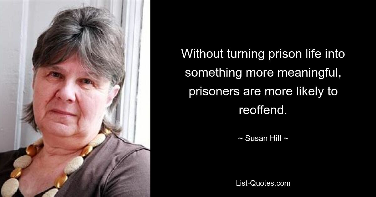 Without turning prison life into something more meaningful, prisoners are more likely to reoffend. — © Susan Hill