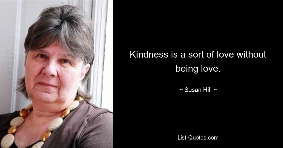 Kindness is a sort of love without being love. — © Susan Hill