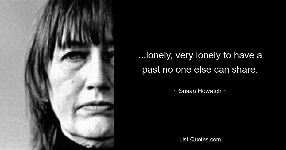 ...lonely, very lonely to have a past no one else can share. — © Susan Howatch