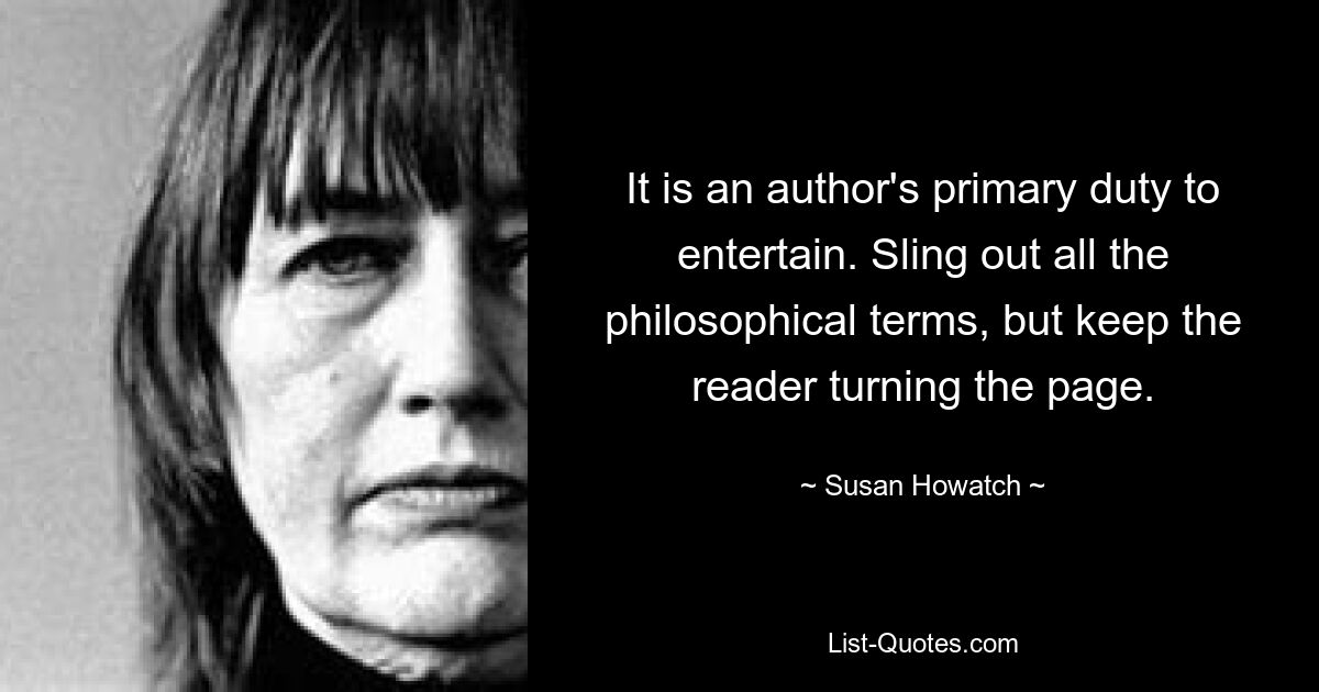 It is an author's primary duty to entertain. Sling out all the philosophical terms, but keep the reader turning the page. — © Susan Howatch