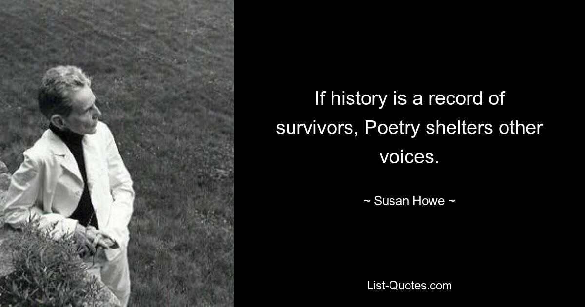 If history is a record of survivors, Poetry shelters other voices. — © Susan Howe