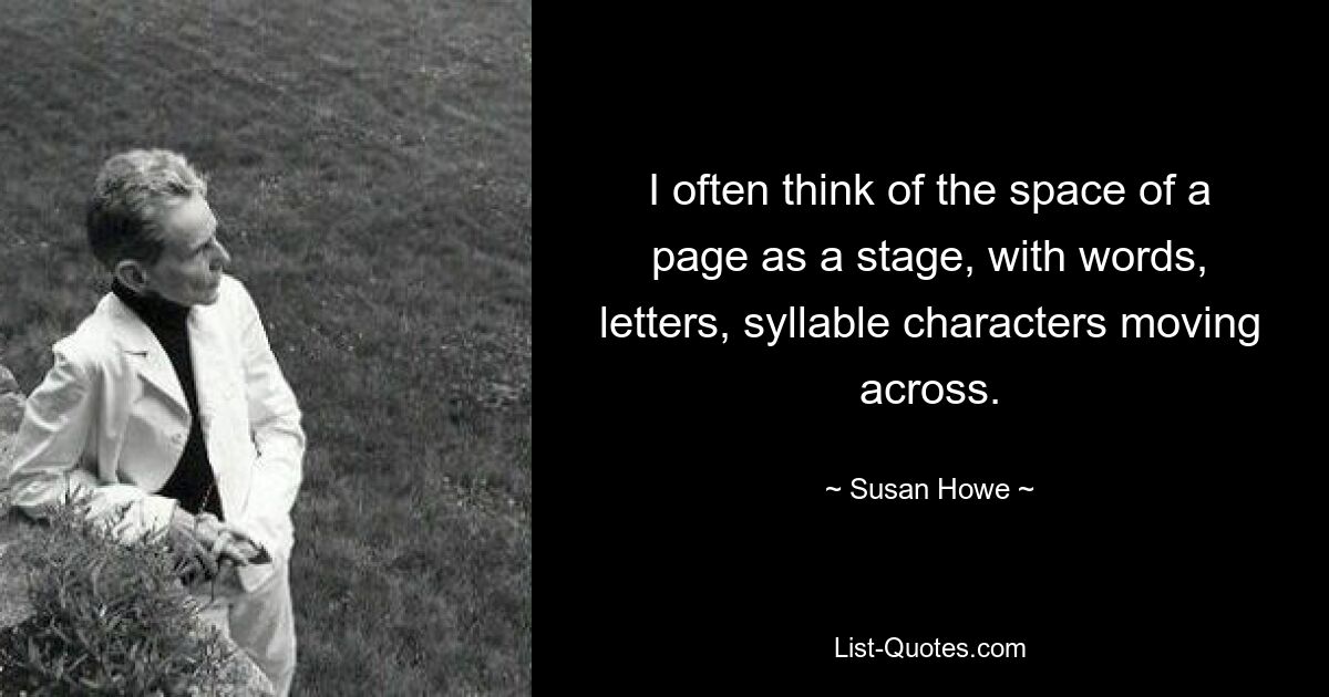 I often think of the space of a page as a stage, with words, letters, syllable characters moving across. — © Susan Howe