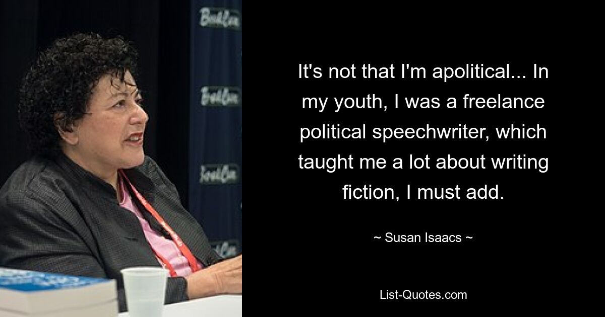 Дело не в том, что я аполитичен... В юности я был внештатным политическим спичрайтером, что, надо добавить, научило меня многому в написании художественной литературы. — © Сьюзен Айзекс