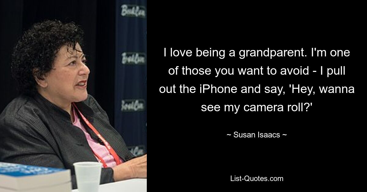 I love being a grandparent. I'm one of those you want to avoid - I pull out the iPhone and say, 'Hey, wanna see my camera roll?' — © Susan Isaacs