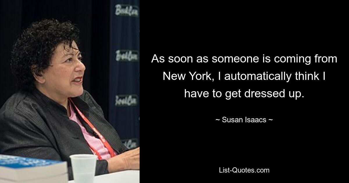 As soon as someone is coming from New York, I automatically think I have to get dressed up. — © Susan Isaacs