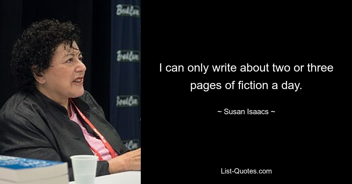 I can only write about two or three pages of fiction a day. — © Susan Isaacs