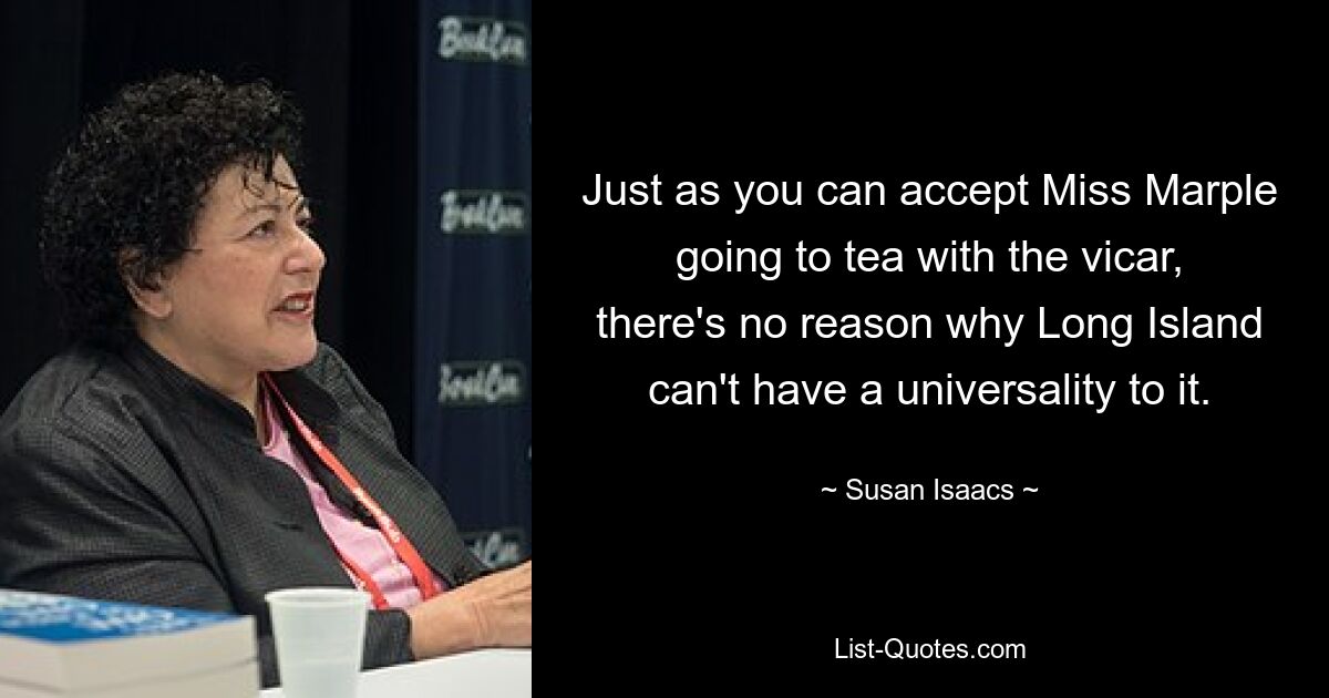 Just as you can accept Miss Marple going to tea with the vicar, there's no reason why Long Island can't have a universality to it. — © Susan Isaacs