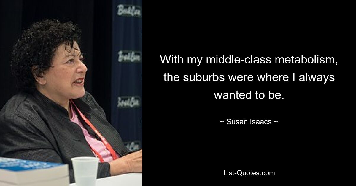 With my middle-class metabolism, the suburbs were where I always wanted to be. — © Susan Isaacs