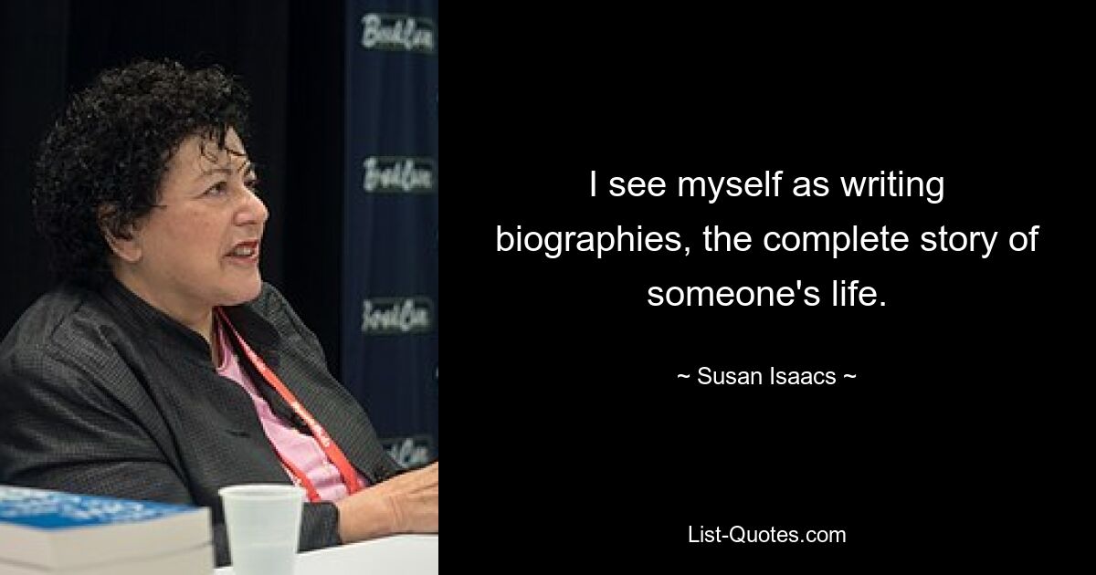 I see myself as writing biographies, the complete story of someone's life. — © Susan Isaacs