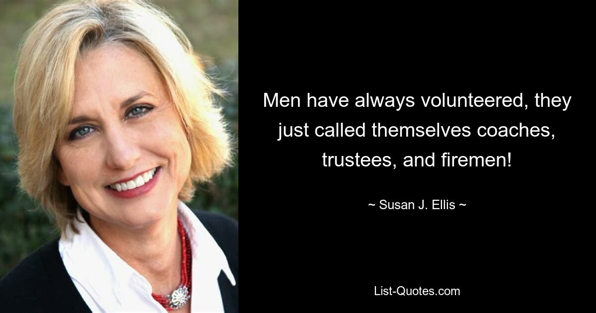 Men have always volunteered, they just called themselves coaches, trustees, and firemen! — © Susan J. Ellis