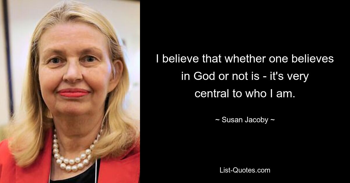 I believe that whether one believes in God or not is - it's very central to who I am. — © Susan Jacoby