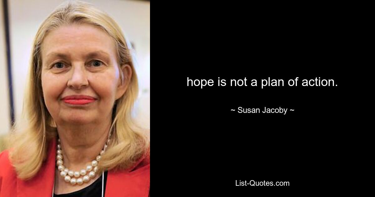 hope is not a plan of action. — © Susan Jacoby