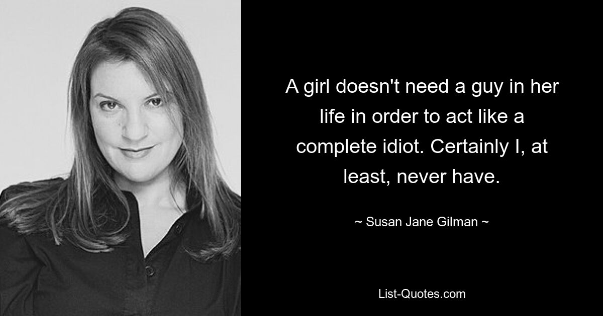 A girl doesn't need a guy in her life in order to act like a complete idiot. Certainly I, at least, never have. — © Susan Jane Gilman