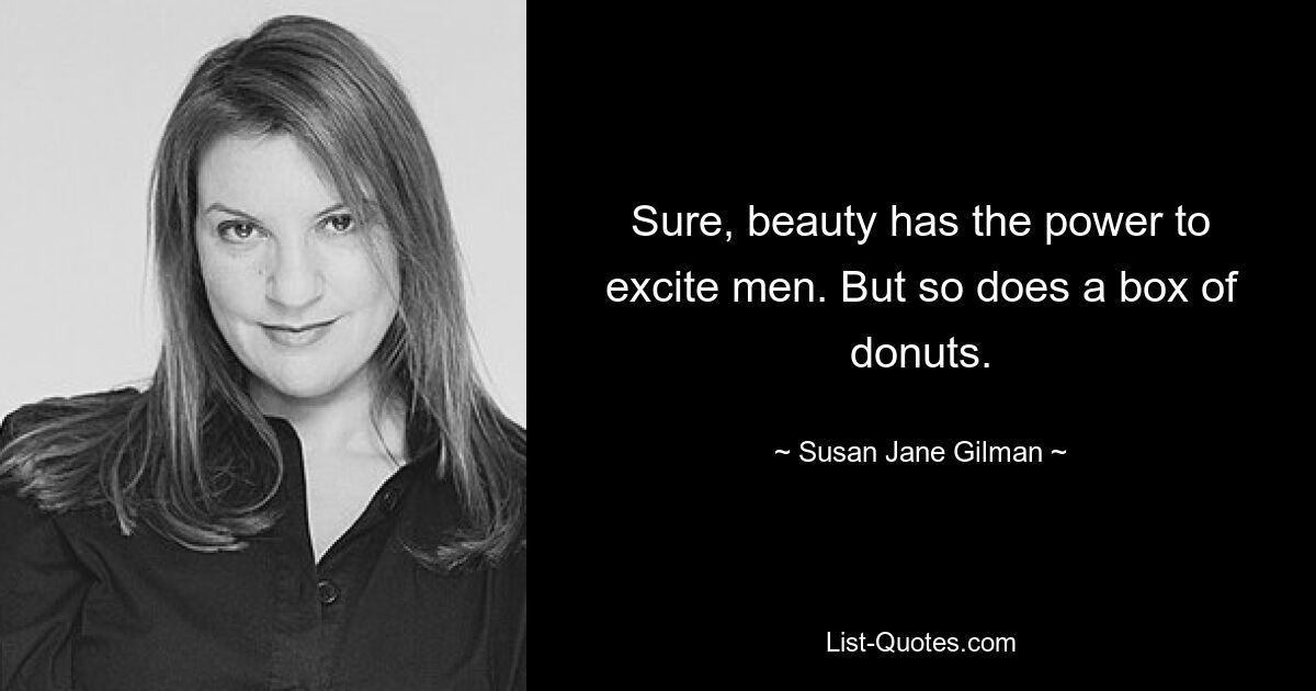 Sure, beauty has the power to excite men. But so does a box of donuts. — © Susan Jane Gilman