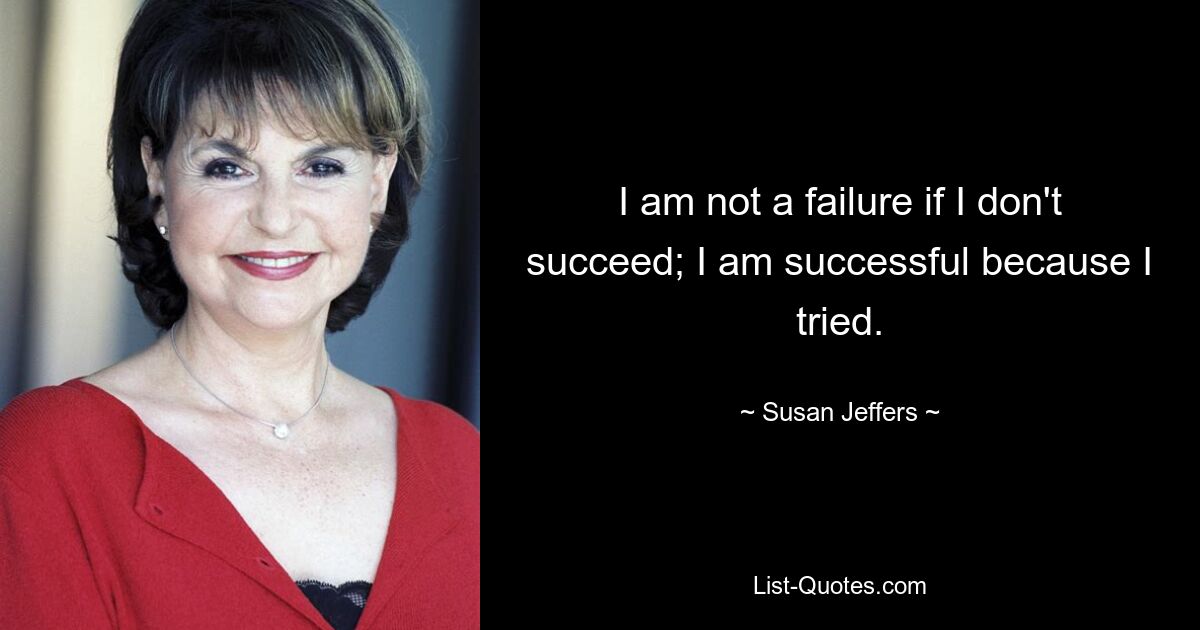 I am not a failure if I don't succeed; I am successful because I tried. — © Susan Jeffers