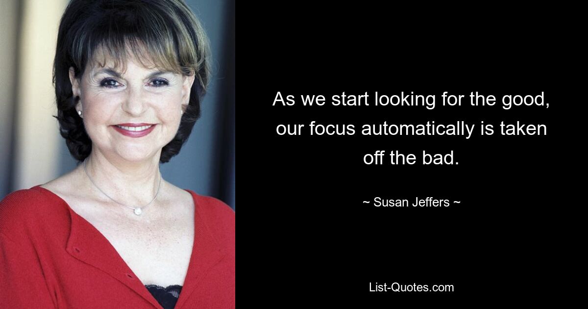 As we start looking for the good, our focus automatically is taken off the bad. — © Susan Jeffers