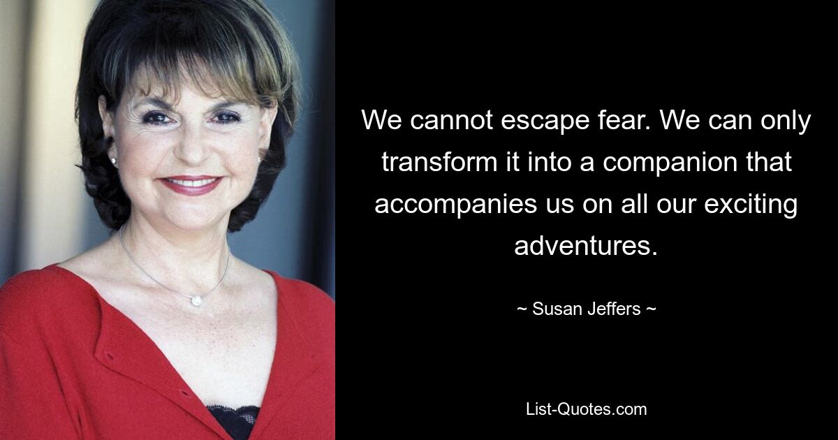 We cannot escape fear. We can only transform it into a companion that accompanies us on all our exciting adventures. — © Susan Jeffers