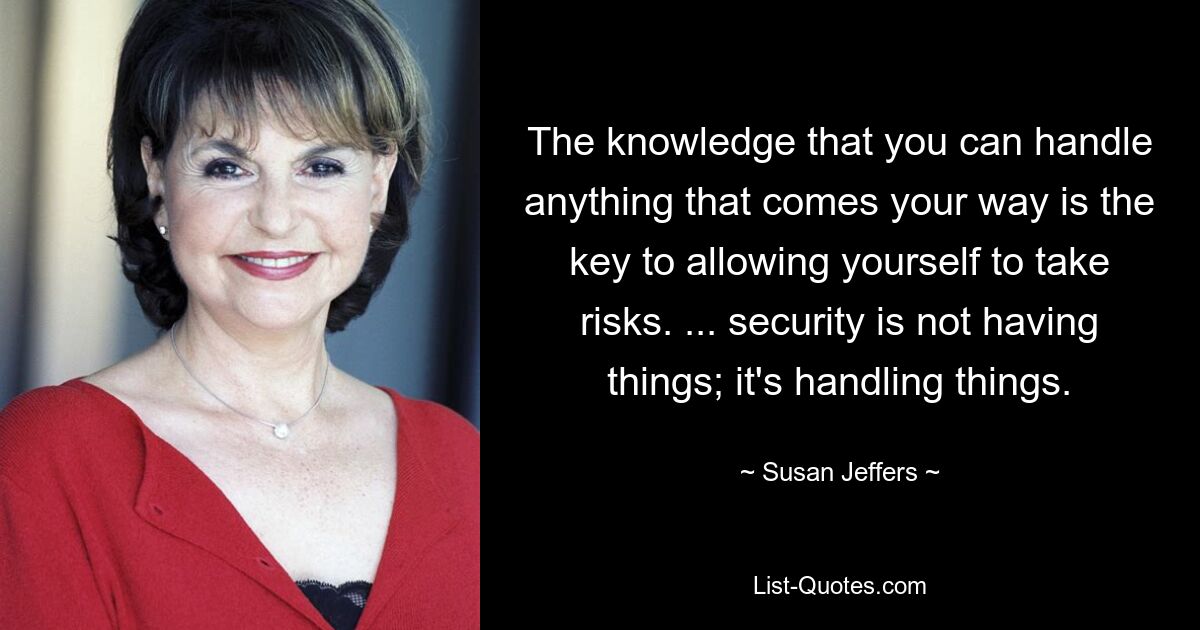 Знание того, что вы можете справиться со всем, что встречается на вашем пути, является ключом к тому, чтобы позволить себе рисковать. ... безопасность – это отсутствие вещей; это обработка вещей. — © Сьюзан Джефферс 