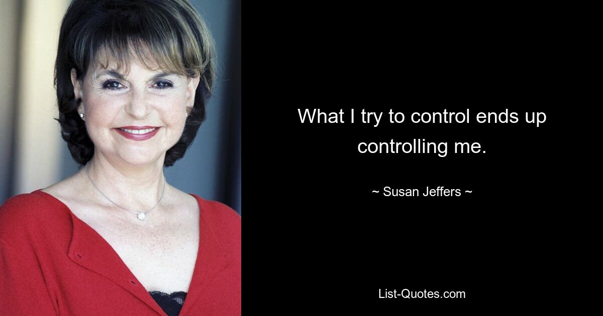 What I try to control ends up controlling me. — © Susan Jeffers