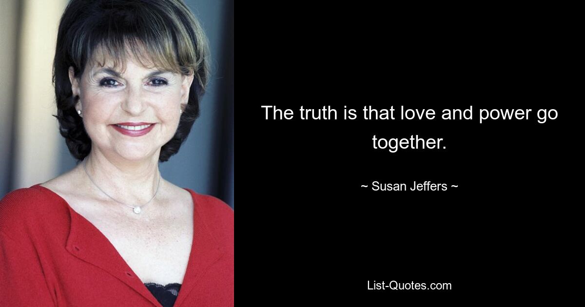 The truth is that love and power go together. — © Susan Jeffers