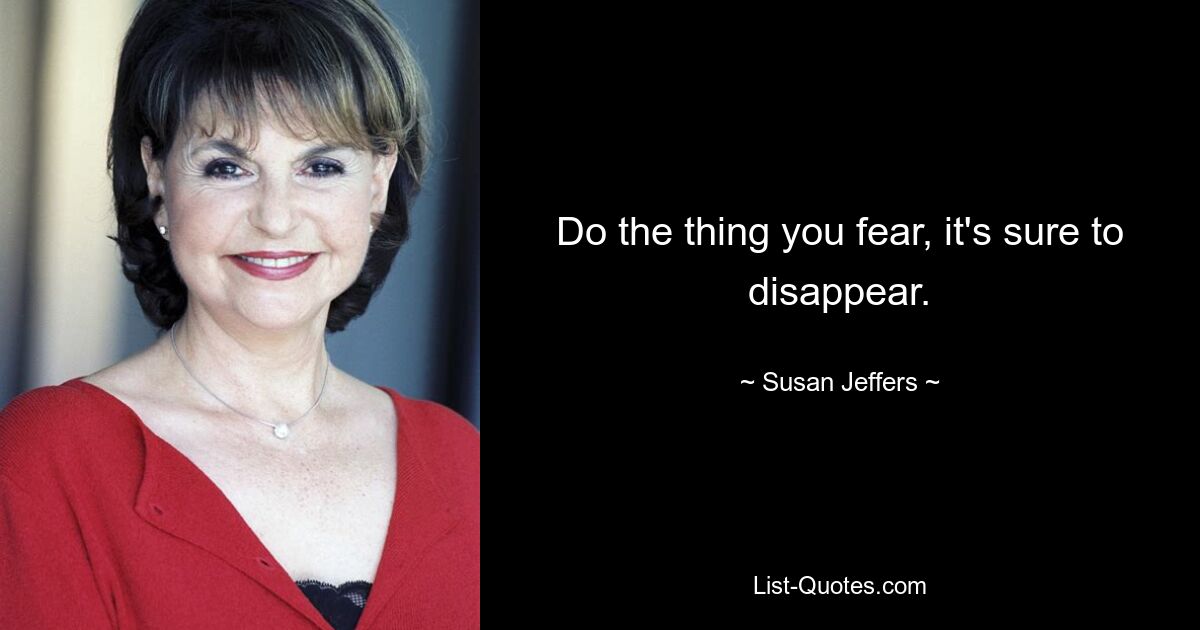 Do the thing you fear, it's sure to disappear. — © Susan Jeffers