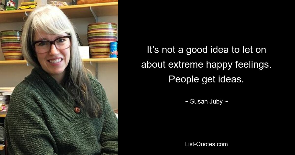 It’s not a good idea to let on about extreme happy feelings. People get ideas. — © Susan Juby