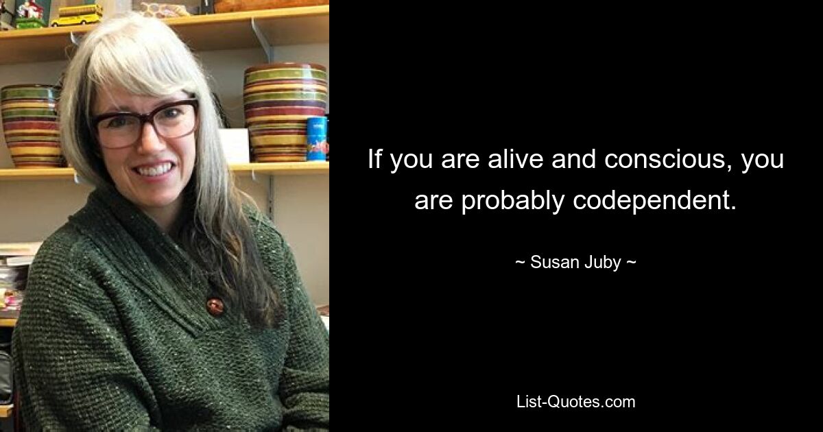 If you are alive and conscious, you are probably codependent. — © Susan Juby