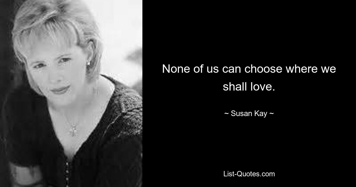 None of us can choose where we shall love. — © Susan Kay