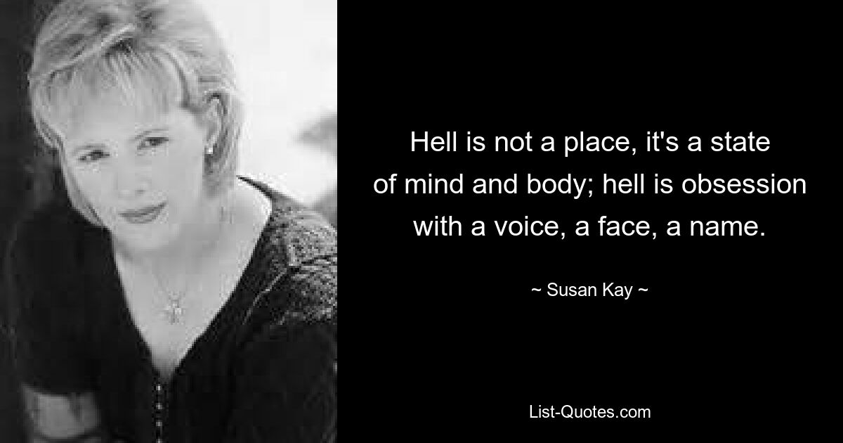 Hell is not a place, it's a state of mind and body; hell is obsession with a voice, a face, a name. — © Susan Kay